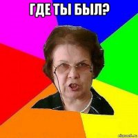 где ты был? 