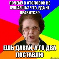 почему в столовой не кушаешь? что, еда не нравится? ешь давай, а то два поставлю