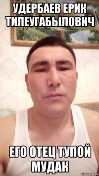 удербаев ерик тилеугабылович его отец тупой мудак