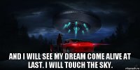  and i will see my dream come alive at last. i will touch the sky.