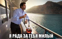  я рада за тебя милый