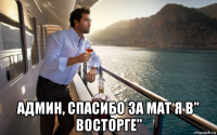  админ, спасибо за мат я в" восторге"