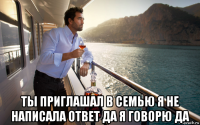  ты приглашал в семью я не написала ответ да я говорю да