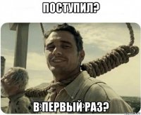 поступил? в первый раз?