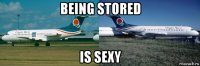 being stored is sexy