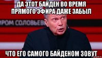 да этот байден во время прямого эфира даже забыл что его самого байденом зовут