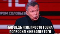  так ведь я же просто говна попросил и не более того