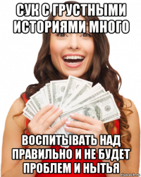 сук с грустными историями много воспитывать над правильно и не будет проблем и нытья