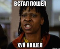 встал пошел хуй нашел