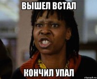 вышел встал кончил упал