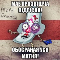 мае прозвішча підрісня! обосраная ўся матня!