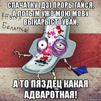 спачатку ідзі прорыгайся, а потым ужо мою мову выкарыстоўвай, а то пяздец какая адваротная!