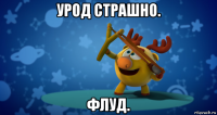 урод страшно. флуд.