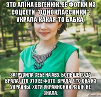 это аліна евгенюк. ее фотки из соцсети "одноклассники", украла какая-то бабка, загрузила себе на аву, больше года врала, что это ее фото, врала, что она из украины, хотя украинский язык не знала.