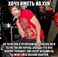 хочу иметь йа хуй ну точн как у тя пускай йа долбоеб ну и ты не так уж хорош..забудь что все вокруг толкают хуй сосут возьми ка ты мой хуй и ласкай обагрей