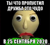 ты что пропустил дружба это чудо в 25 сентября 2020