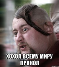  хохол всему миру прикол