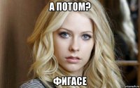 а потом? фигасе