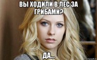 вы ходили в лес за грибами? да...