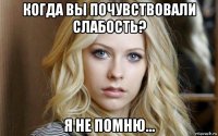 когда вы почувствовали слабость? я не помню...