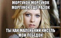 моргунок моргунок моргунок еще разок ты как маленький кисель мой лебедок