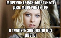 моргуньте раз, моргуньте два, моргуньте три в туалете завоняли все цветы