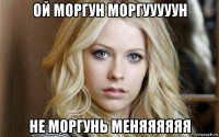 ой моргун моргууууун не моргунь меняяяяяя