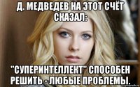 д. медведев на этот счёт сказал: "суперинтеллект" способен решить - любые проблемы.