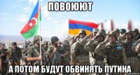 повоюют а потом будут обвинять путина