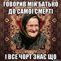 говорив мій батько до самої смерті і все чорт знає що