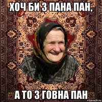 хоч би з пана пан, а то з говна пан