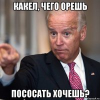 какел, чего орешь пососать хочешь?