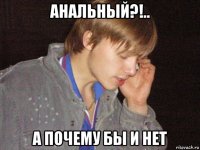 анальный?!.. а почему бы и нет