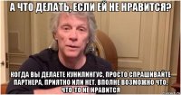 а что делать, если ей не нравится? когда вы делаете кунилингус, просто спрашивайте партнера, приятно или нет. вполне возможно что, что-то не нравится