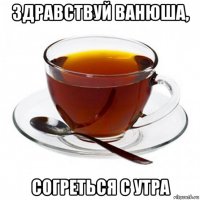 здравствуй ванюша, согреться с утра