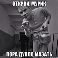 открой, мурик пора дупло мазать