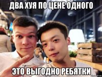 два хуя по цене одного это выгодно ребятки