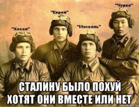  сталину было похуй хотят они вместе или нет
