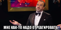 мне как-то надо отреагировать