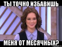 ты точно избавишь меня от месячных?