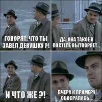 говорят, что ты завел девушку ?! да. она такое в постеле вытворяет... и что же ?! вчера к примеру, обосралась....