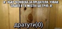 я: *убил человека за предателя* чувак: *зашёл в то место где труп* я: 