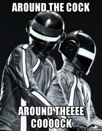 around the cock around theeee coooock