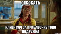 отсосать клиенту?! за прибавочку токо подружка