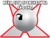 меня дети променяли на айфоны 