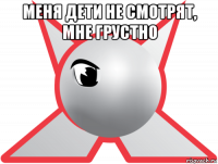 меня дети не смотрят, мне грустно 