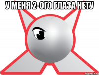 у меня 2-ого глаза нету 
