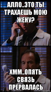 алло..это ты трахаешь мою жену? хмм..опять связь прервалась