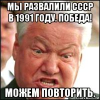 мы развалили ссср в 1991 году. победа! можем повторить.