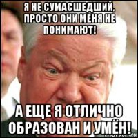 я не сумасшедший, просто они меня не понимают! а еще я отлично образован и умён!